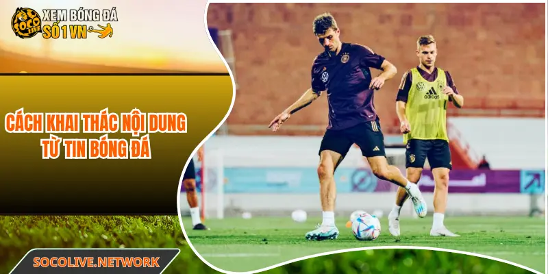 Cách khai thác nội dung từ tin bóng đá