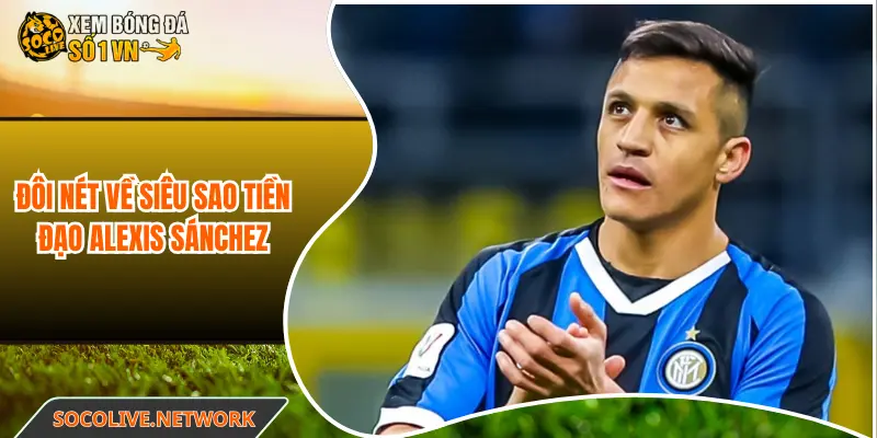 Đôi nét về siêu sao tiền đạo Alexis Sánchez 
